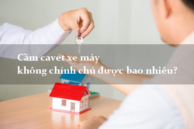 Cầm cavet xe máy không chính chủ được bao nhiêu?