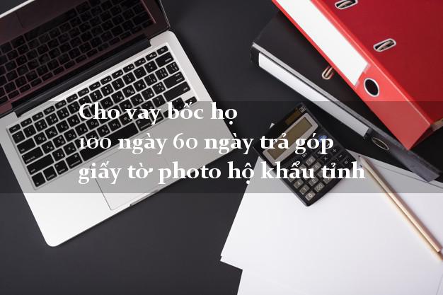 Cho vay bốc họ 100 ngày 60 ngày trả góp giấy tờ photo hộ khẩu tỉnh