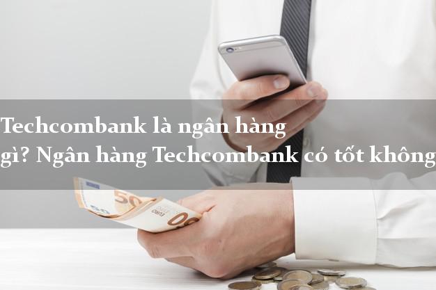 Techcombank là ngân hàng gì? Ngân hàng Techcombank có tốt không?