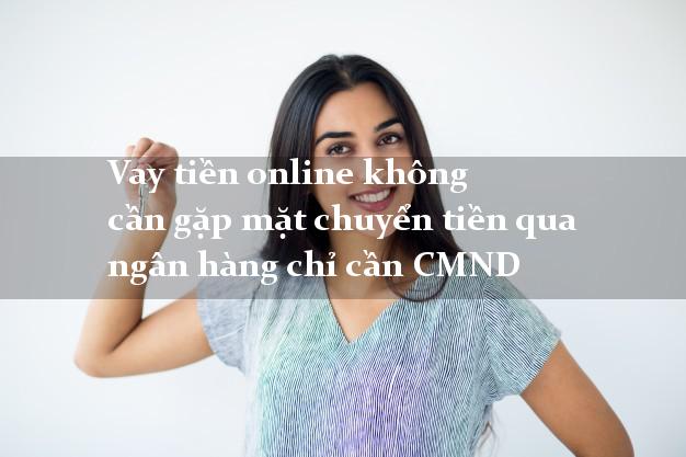 Vay tiền online không cần gặp mặt chuyển tiền qua ngân hàng chỉ cần CMND