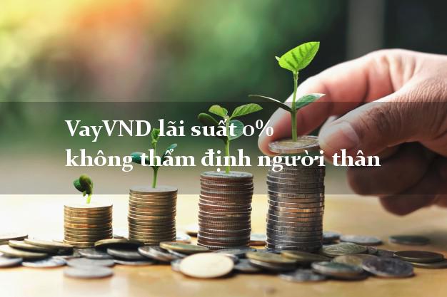 VayVND lãi suất 0% không thẩm định người thân