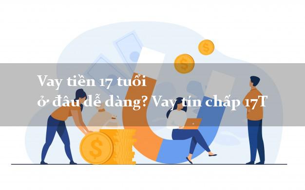Vay tiền 17 tuổi ở đâu dễ dàng? Vay tín chấp 17T