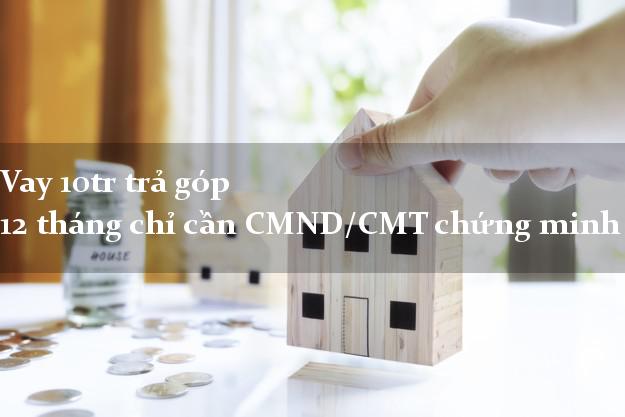 Vay 10tr trả góp 12 tháng chỉ cần CMND/CMT chứng minh thư