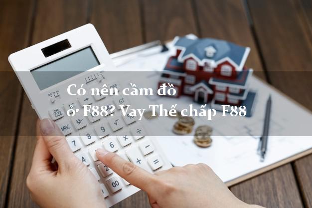 Có nên cầm đồ ở F88? Vay Thế chấp F88 lãi suất thấp