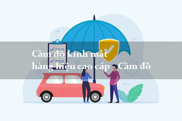 Cầm đồ kính mắt hàng hiệu cao cấp - Cầm đồ gần đây nhất