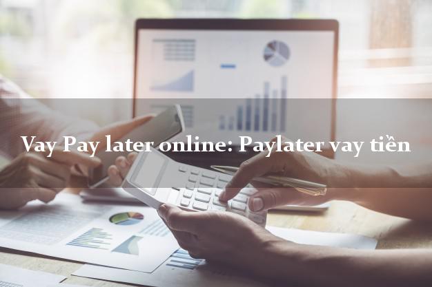 Vay Pay later online: Paylater vay tiền nợ xấu vẫn vay được